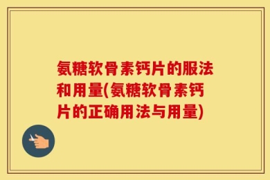 氨糖软骨素钙片的服法和用量(氨糖软骨素钙片的正确用法与用量)