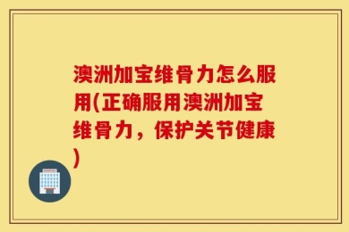 澳洲加宝维骨力怎么服用(正确服用澳洲加宝维骨力，保护关节健康)