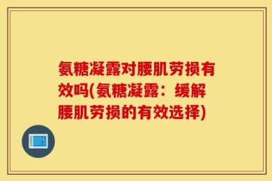氨糖凝露对腰肌劳损有效吗(氨糖凝露：缓解腰肌劳损的有效选择)