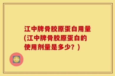 江中牌骨胶原蛋白用量(江中牌骨胶原蛋白的使用剂量是多少？)