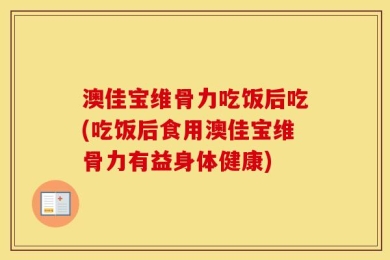 澳佳宝维骨力吃饭后吃(吃饭后食用澳佳宝维骨力有益身体健康)