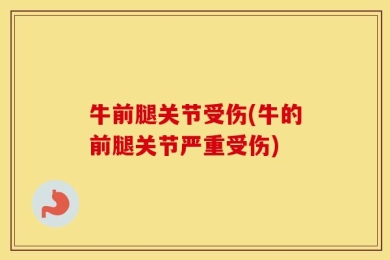 牛前腿关节受伤(牛的前腿关节严重受伤)
