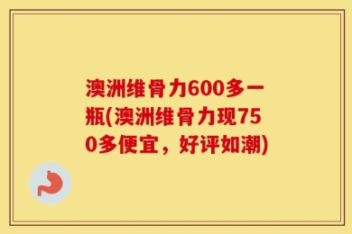 澳洲维骨力600多一瓶(澳洲维骨力现750多便宜，好评如潮)