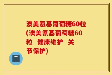 澳美氨基葡萄糖60粒(澳美氨基葡萄糖60粒  健康维护  关节保护)