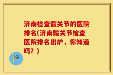 济南检查髋关节的医院排名(济南髋关节检查医院排名出炉，你知道吗？)