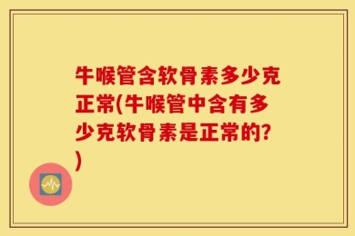 牛喉管含软骨素多少克正常(牛喉管中含有多少克软骨素是正常的？)