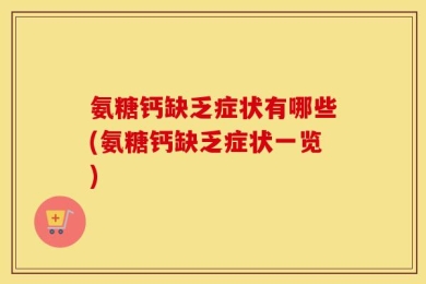 氨糖钙缺乏症状有哪些(氨糖钙缺乏症状一览)