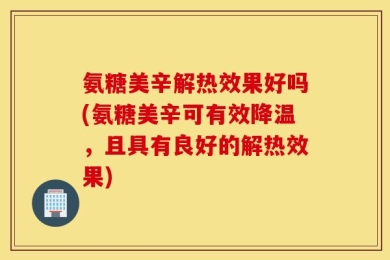氨糖美辛解热效果好吗(氨糖美辛可有效降温，且具有良好的解热效果)