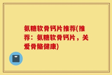 氨糖软骨钙片推荐(推荐：氨糖软骨钙片，关爱骨骼健康)