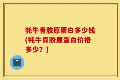 牦牛骨胶原蛋白多少钱(牦牛骨胶原蛋白价格多少？)