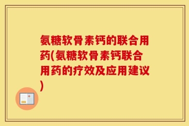 氨糖软骨素钙的联合用药(氨糖软骨素钙联合用药的疗效及应用建议)