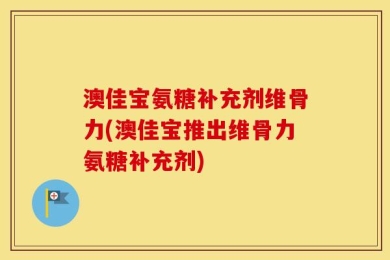 澳佳宝氨糖补充剂维骨力(澳佳宝推出维骨力氨糖补充剂)