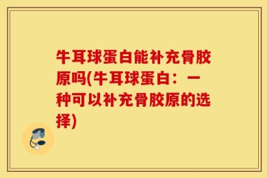 牛耳球蛋白能补充骨胶原吗(牛耳球蛋白：一种可以补充骨胶原的选择)