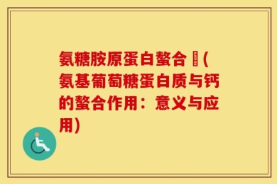 氨糖胺原蛋白螯合鈣(氨基葡萄糖蛋白质与钙的螯合作用：意义与应用)