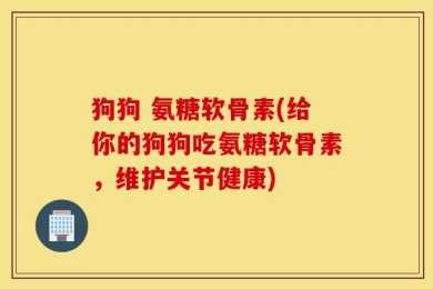 狗狗 氨糖软骨素(给你的狗狗吃氨糖软骨素，维护关节健康)