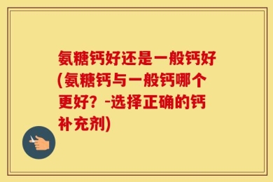 氨糖钙好还是一般钙好(氨糖钙与一般钙哪个更好？-选择正确的钙补充剂)