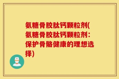氨糖骨胶肽钙颗粒剂(氨糖骨胶肽钙颗粒剂：保护骨骼健康的理想选择)