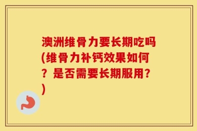 澳洲维骨力要长期吃吗(维骨力补钙效果如何？是否需要长期服用？)