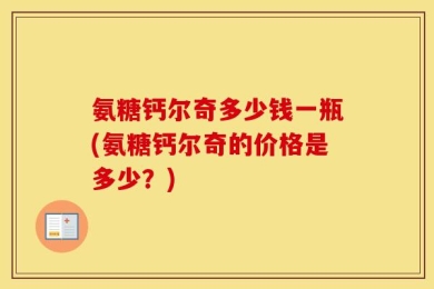 氨糖钙尔奇多少钱一瓶(氨糖钙尔奇的价格是多少？)