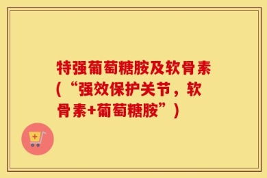 特强葡萄糖胺及软骨素(“强效保护关节，软骨素+葡萄糖胺”)