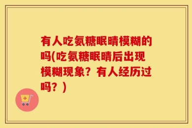有人吃氨糖眠晴模糊的吗(吃氨糖眠晴后出现模糊现象？有人经历过吗？)