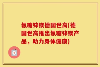 氨糖锌镁德国世高(德国世高推出氨糖锌镁产品，助力身体健康)