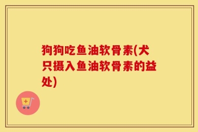 狗狗吃鱼油软骨素(犬只摄入鱼油软骨素的益处)