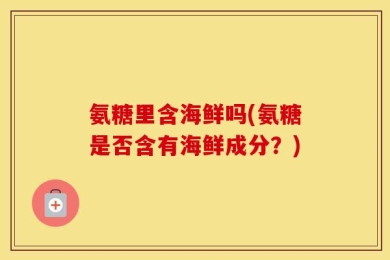 氨糖里含海鲜吗(氨糖是否含有海鲜成分？)