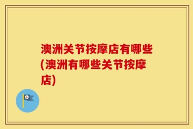 澳洲关节按摩店有哪些(澳洲有哪些关节按摩店)