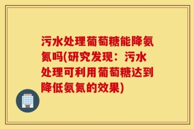 污水处理葡萄糖能降氨氮吗(研究发现：污水处理可利用葡萄糖达到降低氨氮的效果)