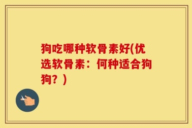 狗吃哪种软骨素好(优选软骨素：何种适合狗狗？)