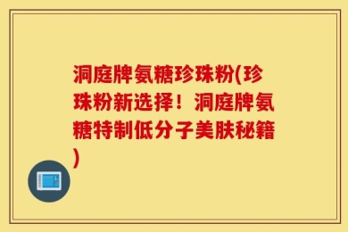 洞庭牌氨糖珍珠粉(珍珠粉新选择！洞庭牌氨糖特制低分子美肤秘籍)