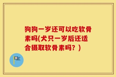 狗狗一岁还可以吃软骨素吗(犬只一岁后还适合摄取软骨素吗？)