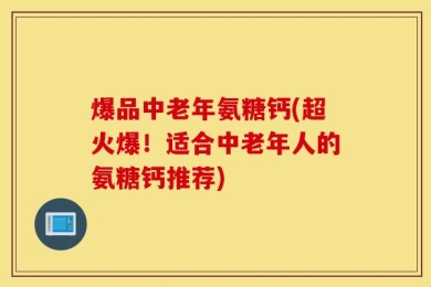 爆品中老年氨糖钙(超火爆！适合中老年人的氨糖钙推荐)