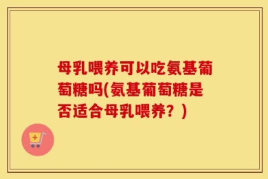 母乳喂养可以吃氨基葡萄糖吗(氨基葡萄糖是否适合母乳喂养？)