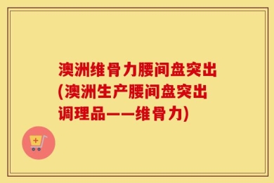 澳洲维骨力腰间盘突出(澳洲生产腰间盘突出调理品——维骨力)