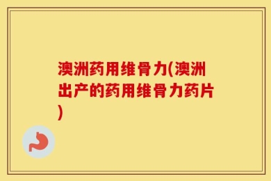 澳洲药用维骨力(澳洲出产的药用维骨力药片)
