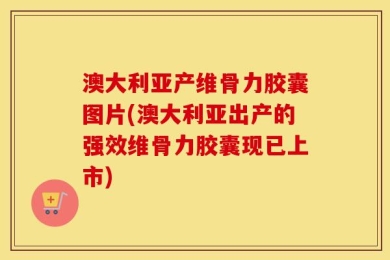 澳大利亚产维骨力胶囊图片(澳大利亚出产的强效维骨力胶囊现已上市)
