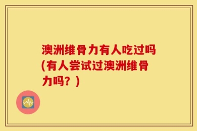 澳洲维骨力有人吃过吗(有人尝试过澳洲维骨力吗？)