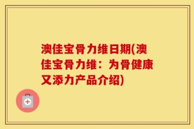 澳佳宝骨力维日期(澳佳宝骨力维：为骨健康又添力产品介绍)