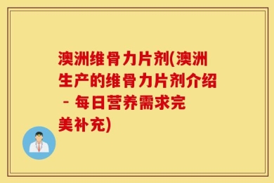 澳洲维骨力片剂(澳洲生产的维骨力片剂介绍 - 每日营养需求完美补充)