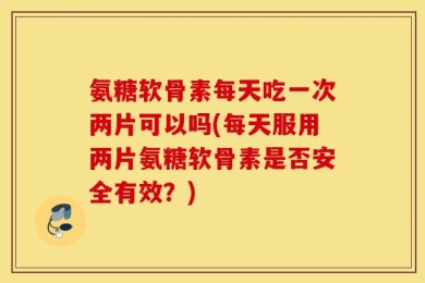 氨糖软骨素每天吃一次两片可以吗(每天服用两片氨糖软骨素是否安全有效？)