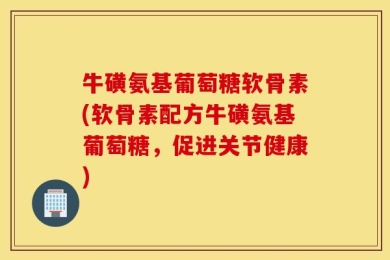 牛磺氨基葡萄糖软骨素(软骨素配方牛磺氨基葡萄糖，促进关节健康)