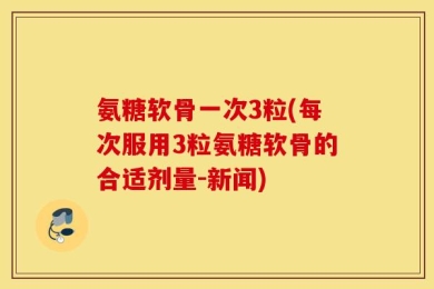 氨糖软骨一次3粒(每次服用3粒氨糖软骨的合适剂量-新闻)