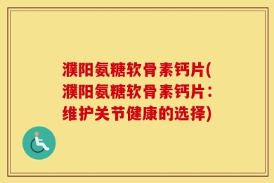 濮阳氨糖软骨素钙片(濮阳氨糖软骨素钙片：维护关节健康的选择)