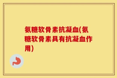 氨糖软骨素抗凝血(氨糖软骨素具有抗凝血作用)