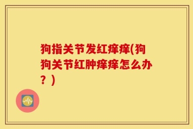 狗指关节发红痒痒(狗狗关节红肿痒痒怎么办？)