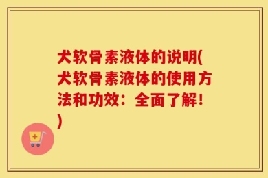 犬软骨素液体的说明(犬软骨素液体的使用方法和功效：全面了解！)