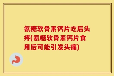 氨糖软骨素钙片吃后头疼(氨糖软骨素钙片食用后可能引发头痛)
