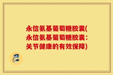 永信氨基葡萄糖胶囊(永信氨基葡萄糖胶囊：关节健康的有效保障)